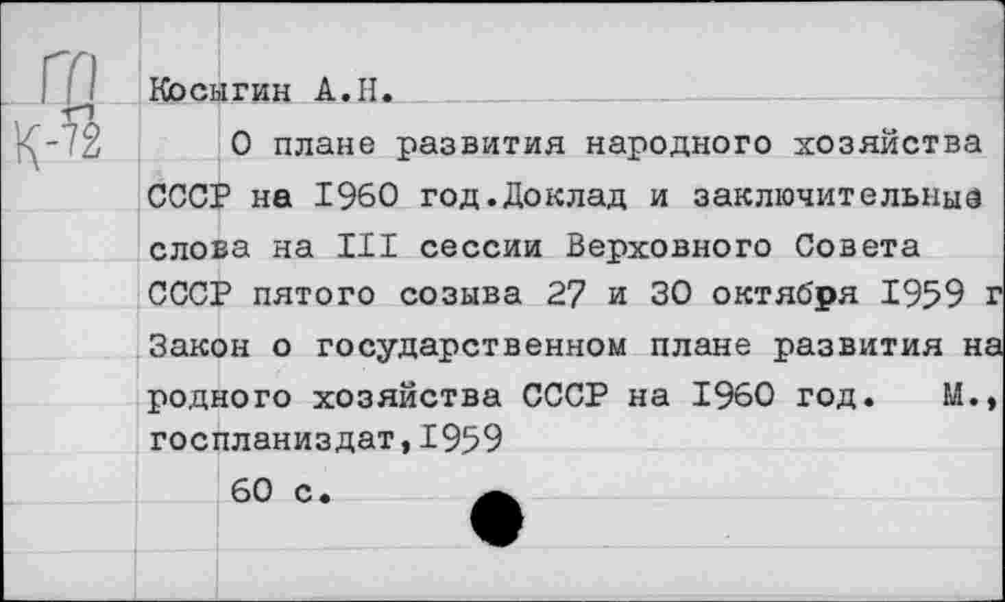 ﻿Косыгин А.И
О плане развития народного хозяйства СССР на I960 год.Доклад и заключительные слова на III сессии Верховного Совета СССР пятого созыва 27 и 30 октября 1959 Закон о государственном плане развития н родного хозяйства СССР на I960 год. М. госпланиздат,1959 60 с.